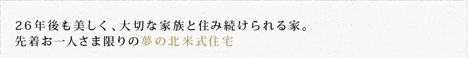 26年後も美しく、大切な家族と住み続けられる家。先着お一人さま限りの夢の北米式住宅